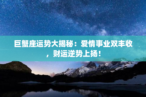 巨蟹座运势大揭秘：爱情事业双丰收，财运逆势上扬！