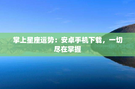 掌上星座运势：安卓手机下载，一切尽在掌握