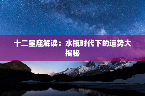 十二星座解读：水瓶时代下的运势大揭秘