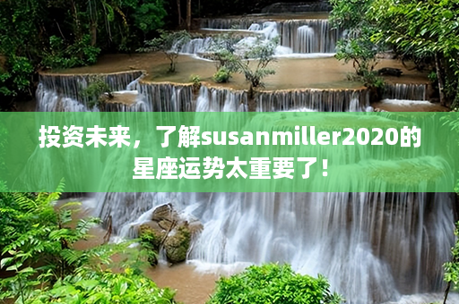 投资未来，了解susanmiller2020的星座运势太重要了！