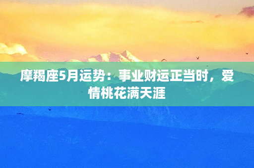 摩羯座5月运势：事业财运正当时，爱情桃花满天涯