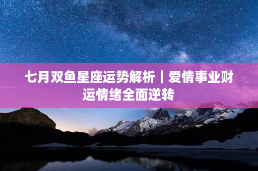 七月双鱼星座运势解析｜爱情事业财运情绪全面逆转