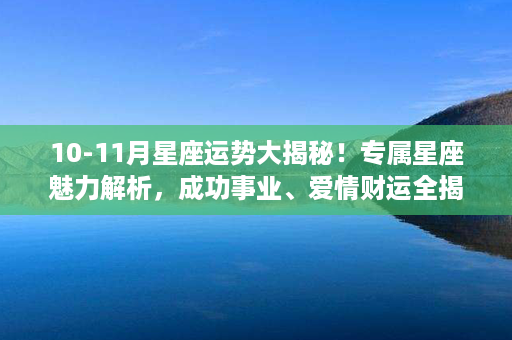 10-11月星座运势大揭秘！专属星座魅力解析，成功事业、爱情财运全揭示！