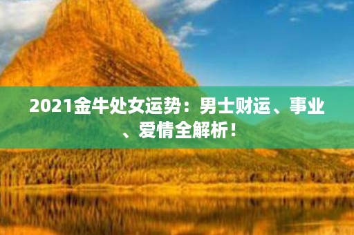2021金牛处女运势：男士财运、事业、爱情全解析！