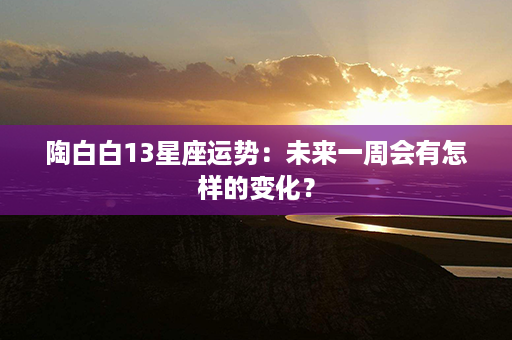 陶白白13星座运势：未来一周会有怎样的变化？