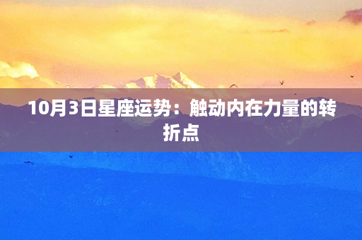 10月3日星座运势：触动内在力量的转折点