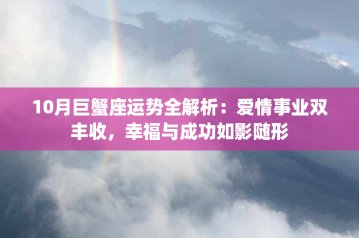 10月巨蟹座运势全解析：爱情事业双丰收，幸福与成功如影随形