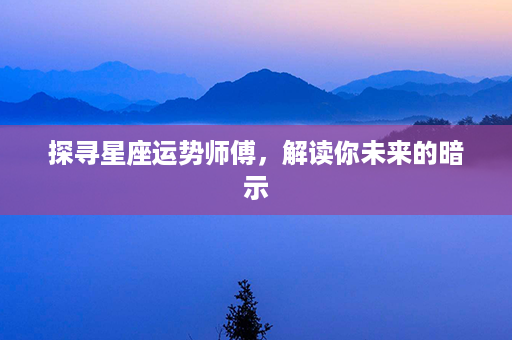 探寻星座运势师傅，解读你未来的暗示