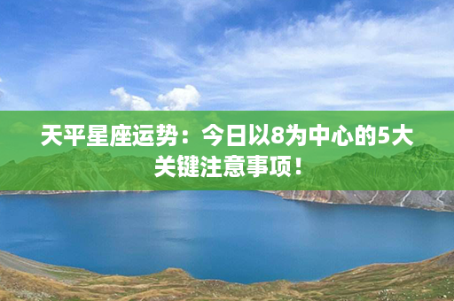 天平星座运势：今日以8为中心的5大关键注意事项！