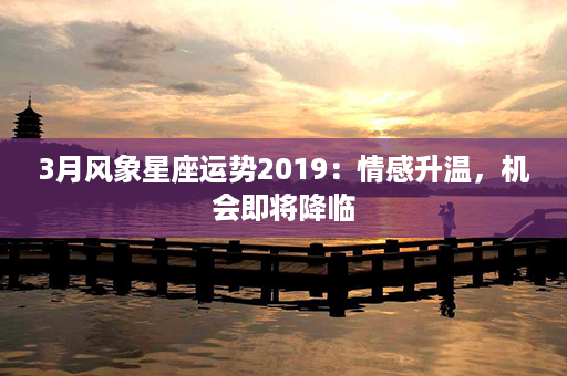 3月风象星座运势2019：情感升温，机会即将降临