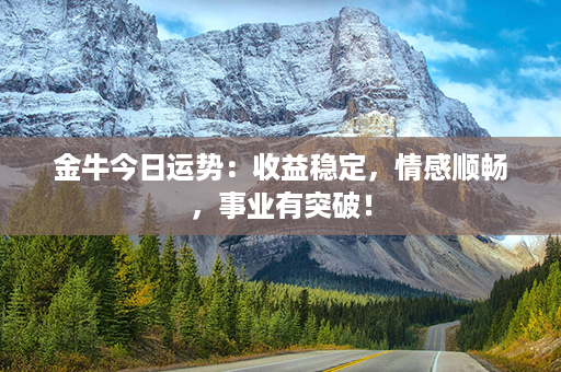 金牛今日运势：收益稳定，情感顺畅，事业有突破！