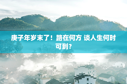 庚子年岁末了！路在何方 谈人生何时可到？