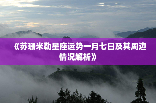 《苏珊米勒星座运势一月七日及其周边情况解析》