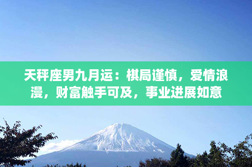 天秤座男九月运：棋局谨慎，爱情浪漫，财富触手可及，事业进展如意