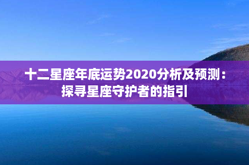 十二星座年底运势2020分析及预测：探寻星座守护者的指引