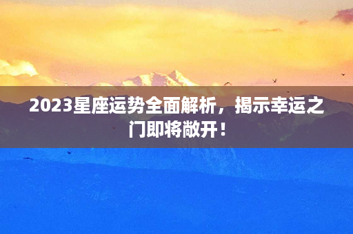 2023星座运势全面解析，揭示幸运之门即将敞开！