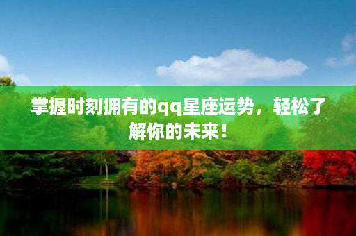 掌握时刻拥有的qq星座运势，轻松了解你的未来！