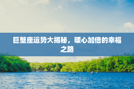 巨蟹座运势大揭秘，暖心加倍的幸福之路