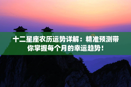 十二星座农历运势详解：精准预测带你掌握每个月的幸运趋势！