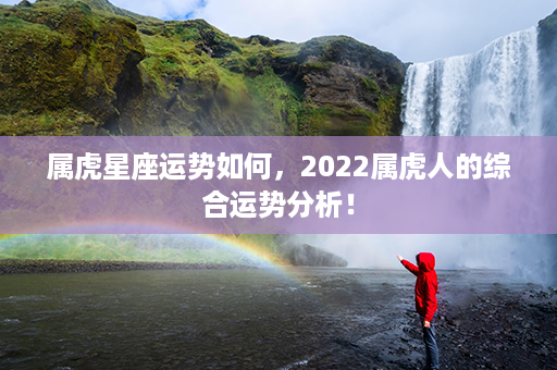 属虎星座运势如何，2022属虎人的综合运势分析！