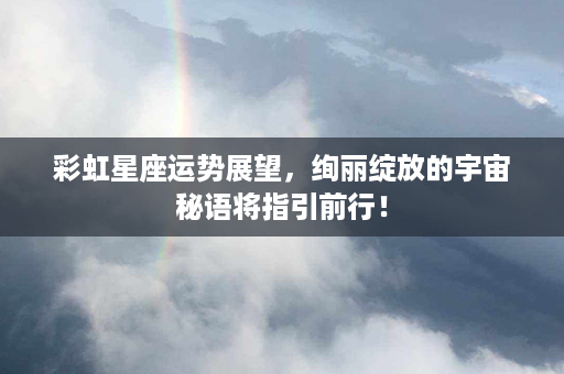 彩虹星座运势展望，绚丽绽放的宇宙秘语将指引前行！