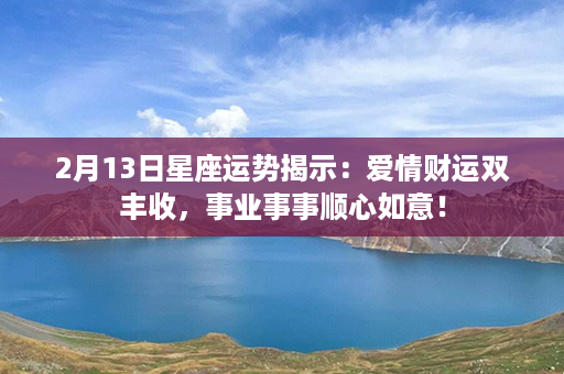 2月13日星座运势揭示：爱情财运双丰收，事业事事顺心如意！