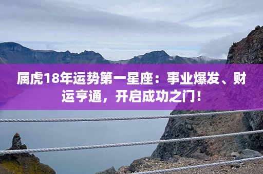 属虎18年运势第一星座：事业爆发、财运亨通，开启成功之门！