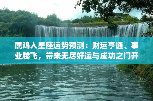 属鸡人星座运势预测：财运亨通、事业腾飞，带来无尽好运与成功之门开启