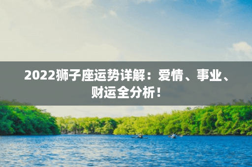 2022狮子座运势详解：爱情、事业、财运全分析！