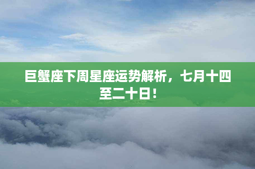 巨蟹座下周星座运势解析，七月十四至二十日！