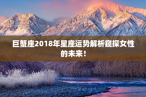 巨蟹座2018年星座运势解析窥探女性的未来！