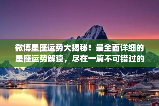 微博星座运势大揭秘！最全面详细的星座运势解读，尽在一篇不可错过的微博！