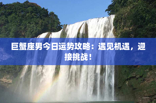 巨蟹座男今日运势攻略：遇见机遇，迎接挑战！