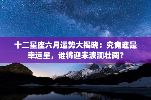 十二星座六月运势大揭晓：究竟谁是幸运星，谁将迎来波澜壮阔？