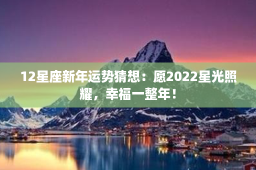 12星座新年运势猜想：愿2022星光照耀，幸福一整年！