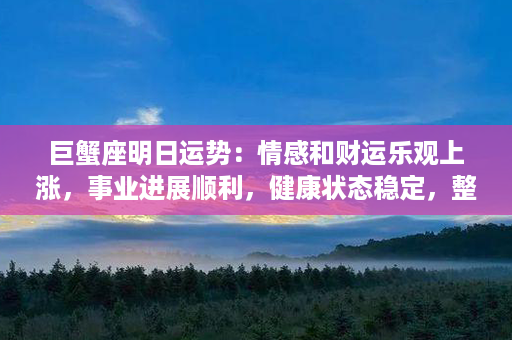 巨蟹座明日运势：情感和财运乐观上涨，事业进展顺利，健康状态稳定，整体运势向好。