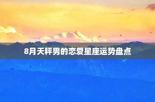 8月天秤男的恋爱星座运势盘点