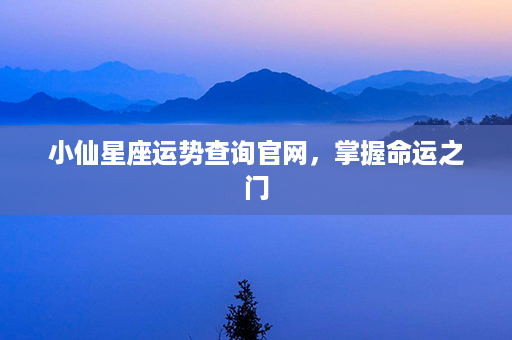 小仙星座运势查询官网，掌握命运之门