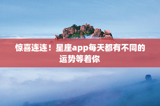 惊喜连连！星座app每天都有不同的运势等着你