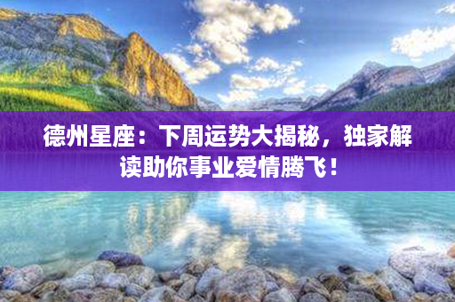 德州星座：下周运势大揭秘，独家解读助你事业爱情腾飞！