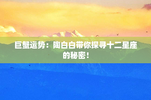 巨蟹运势：陶白白带你探寻十二星座的秘密！