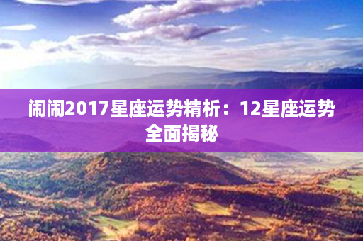 闹闹2017星座运势精析：12星座运势全面揭秘