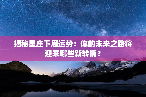 揭秘星座下周运势：你的未来之路将迎来哪些新转折？