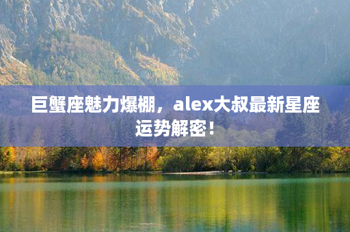 巨蟹座魅力爆棚，alex大叔最新星座运势解密！