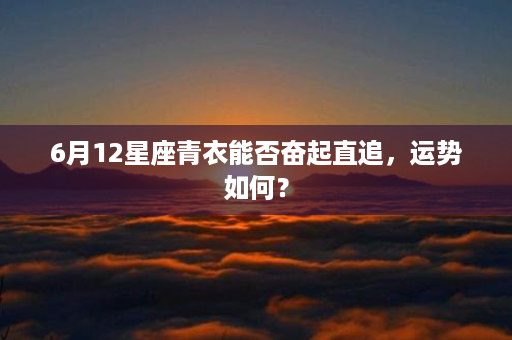 6月12星座青衣能否奋起直追，运势如何？