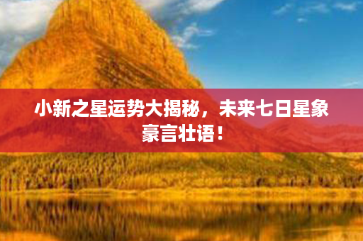 小新之星运势大揭秘，未来七日星象豪言壮语！