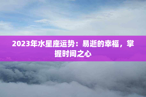 2023年水星座运势：易逝的幸福，掌握时间之心