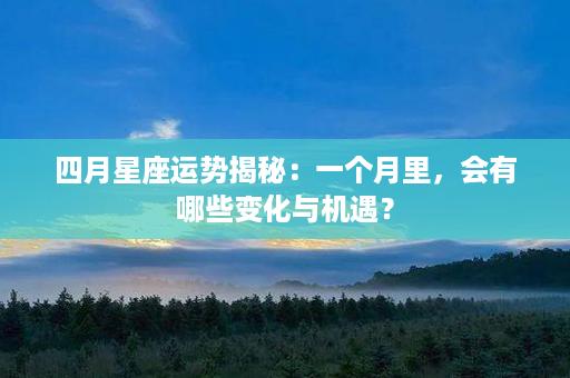 四月星座运势揭秘：一个月里，会有哪些变化与机遇？