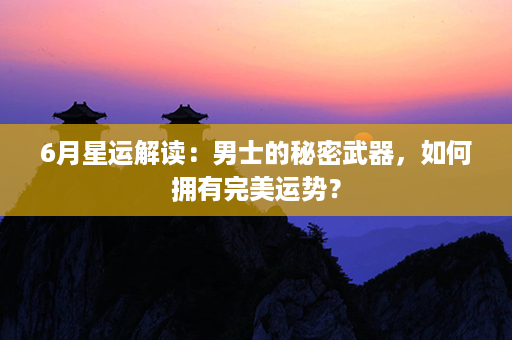 6月星运解读：男士的秘密武器，如何拥有完美运势？