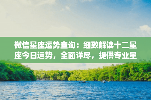 微信星座运势查询：细致解读十二星座今日运势，全面详尽，提供专业星座咨询服务！